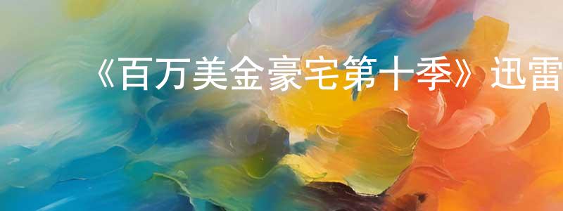 ﻿蔡金良发布﻿《百万美金豪宅第十季》迅雷下载/在线观看-选秀综艺-美剧天堂